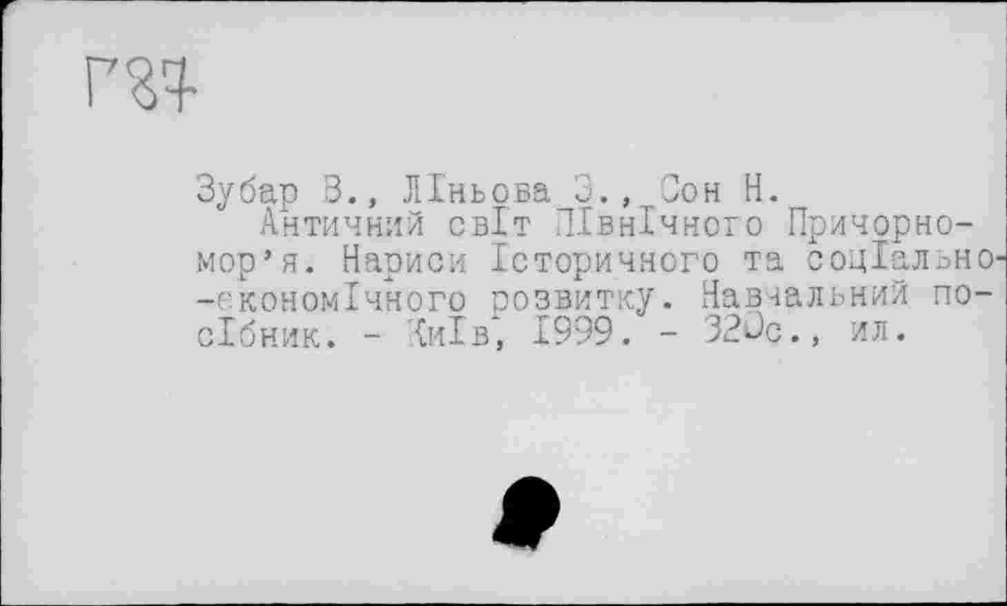 ﻿Зубар В., ЛІньова 3., Сон Н.
Античний світ Північного Причорномор’я. Нариси Історичного та соціально -економічного розвитку. Навчальний посібник. - 'Іиїв, 1999. - 32ûc., ил.